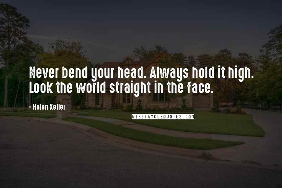 Helen Keller Quotes: Never bend your head. Always hold it high. Look the world straight in the face.