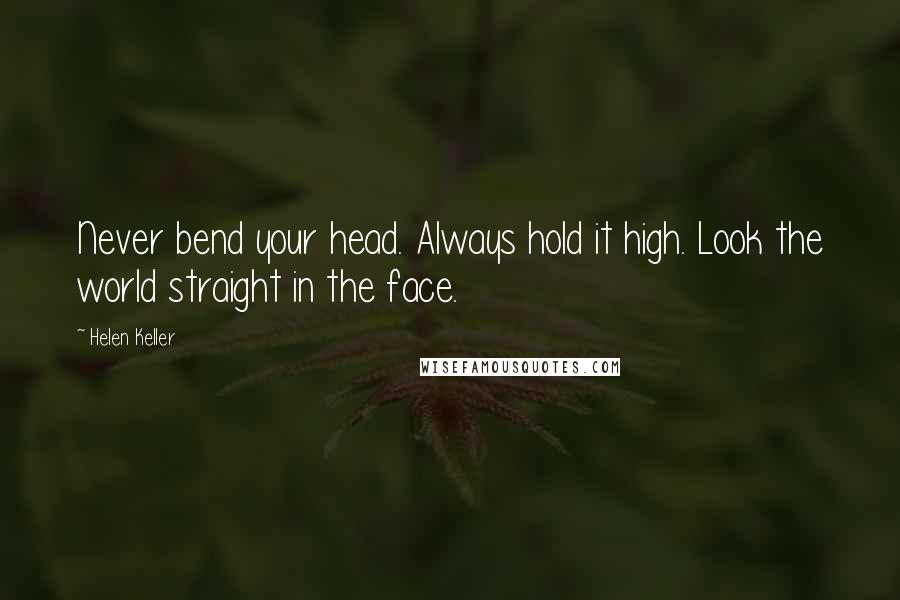 Helen Keller Quotes: Never bend your head. Always hold it high. Look the world straight in the face.