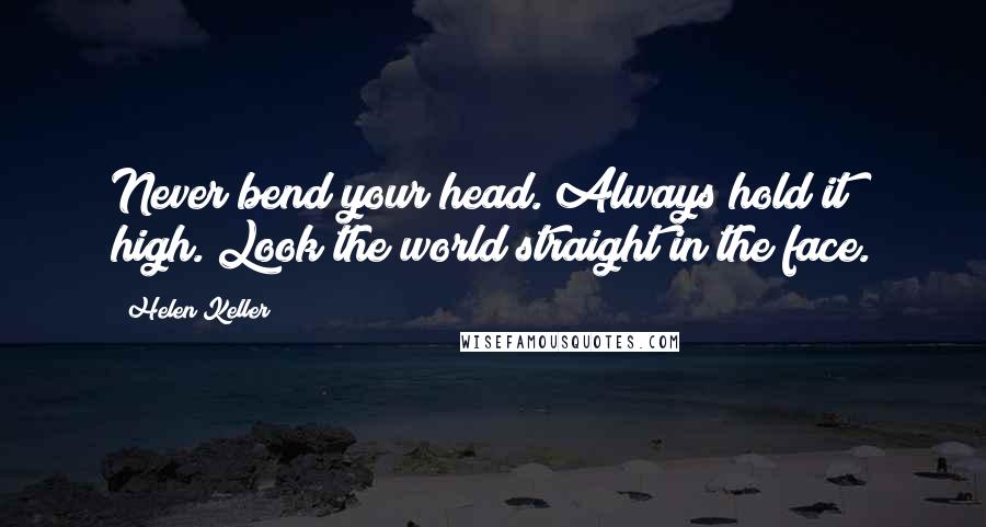 Helen Keller Quotes: Never bend your head. Always hold it high. Look the world straight in the face.