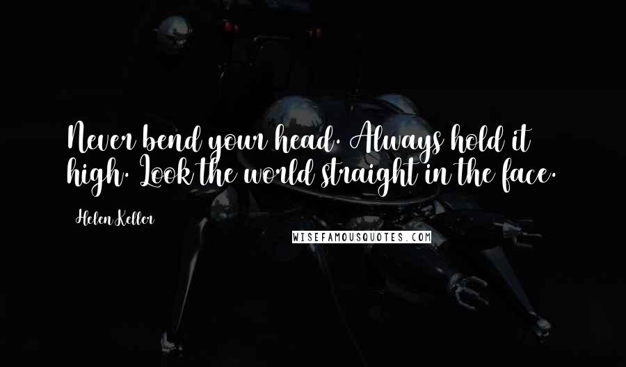 Helen Keller Quotes: Never bend your head. Always hold it high. Look the world straight in the face.