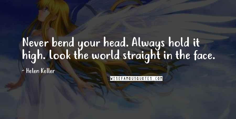 Helen Keller Quotes: Never bend your head. Always hold it high. Look the world straight in the face.