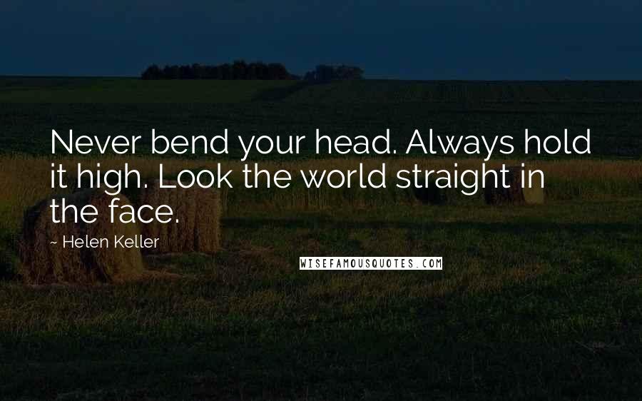 Helen Keller Quotes: Never bend your head. Always hold it high. Look the world straight in the face.