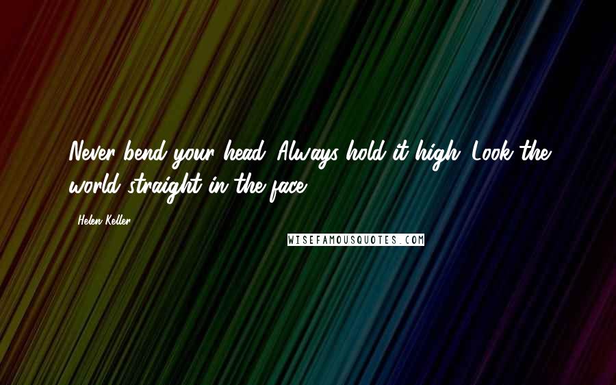 Helen Keller Quotes: Never bend your head. Always hold it high. Look the world straight in the face.