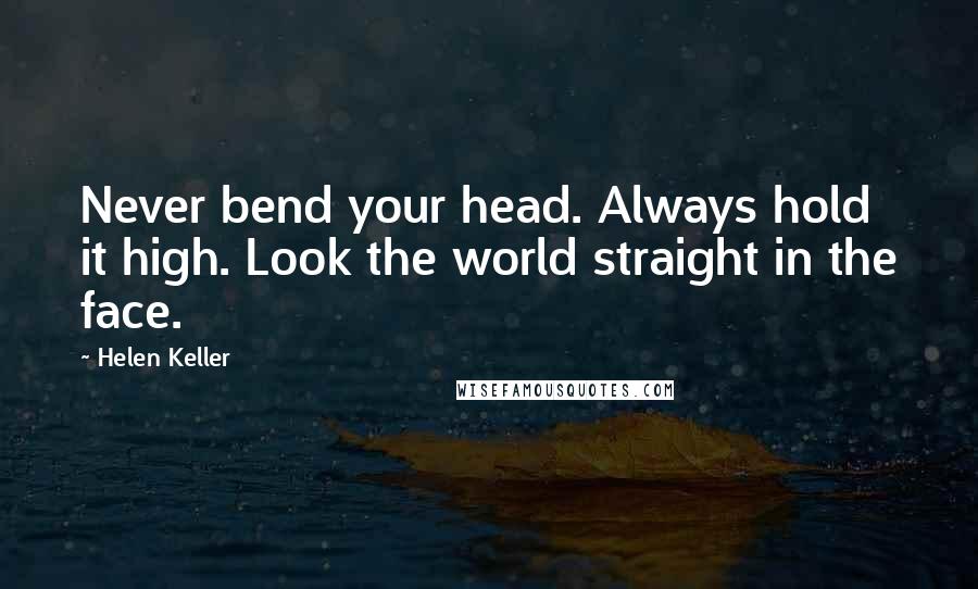 Helen Keller Quotes: Never bend your head. Always hold it high. Look the world straight in the face.