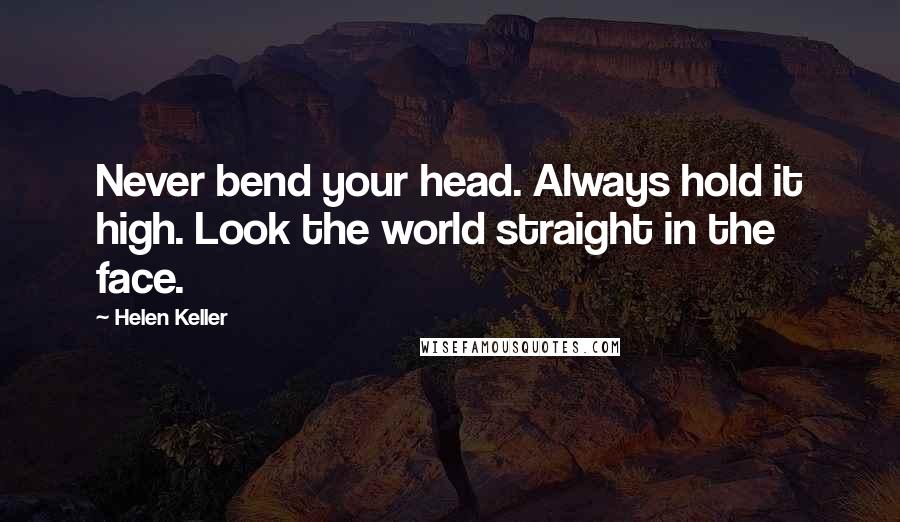 Helen Keller Quotes: Never bend your head. Always hold it high. Look the world straight in the face.