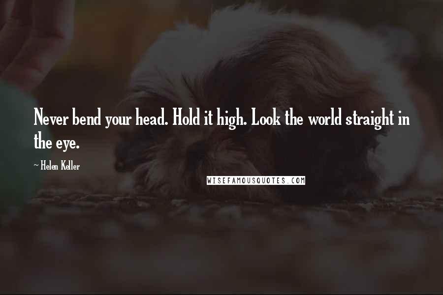 Helen Keller Quotes: Never bend your head. Hold it high. Look the world straight in the eye.