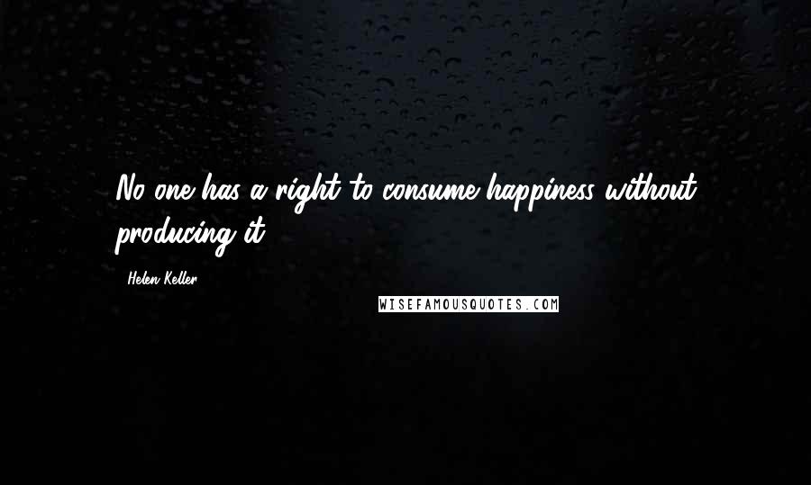 Helen Keller Quotes: No one has a right to consume happiness without producing it.