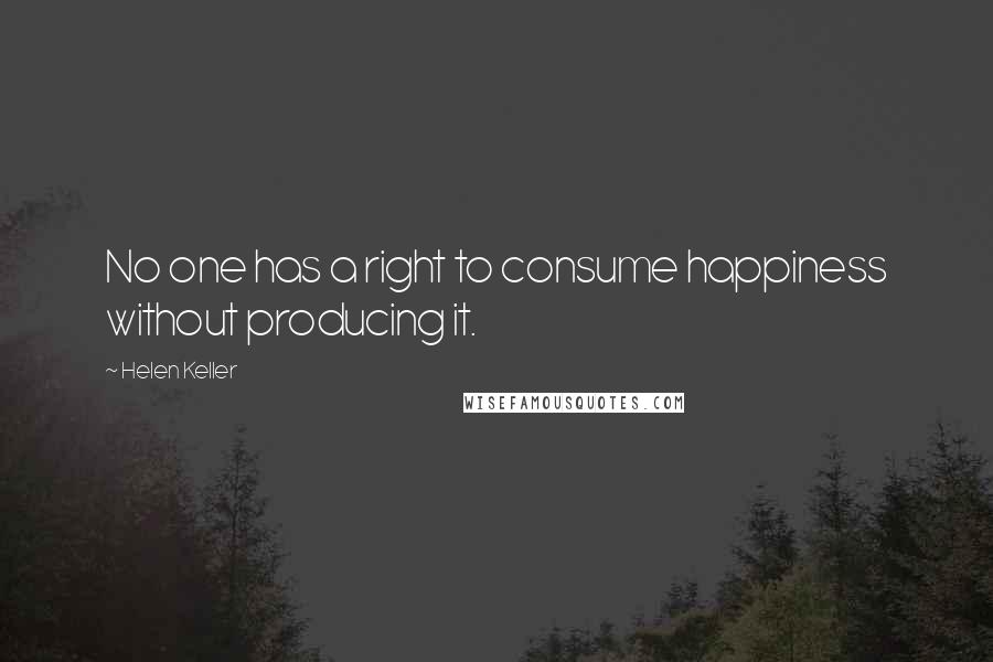 Helen Keller Quotes: No one has a right to consume happiness without producing it.