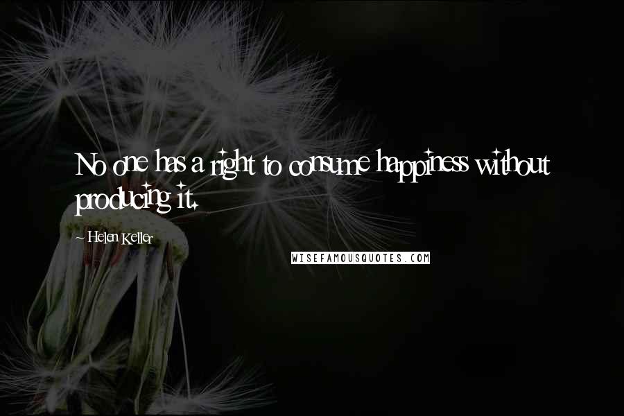 Helen Keller Quotes: No one has a right to consume happiness without producing it.