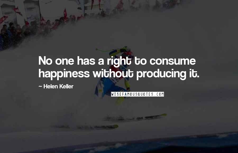 Helen Keller Quotes: No one has a right to consume happiness without producing it.