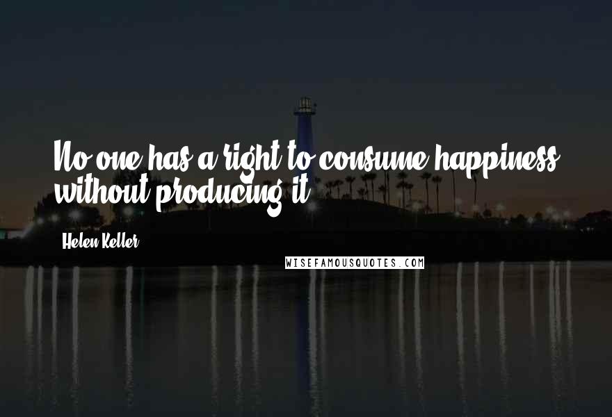 Helen Keller Quotes: No one has a right to consume happiness without producing it.