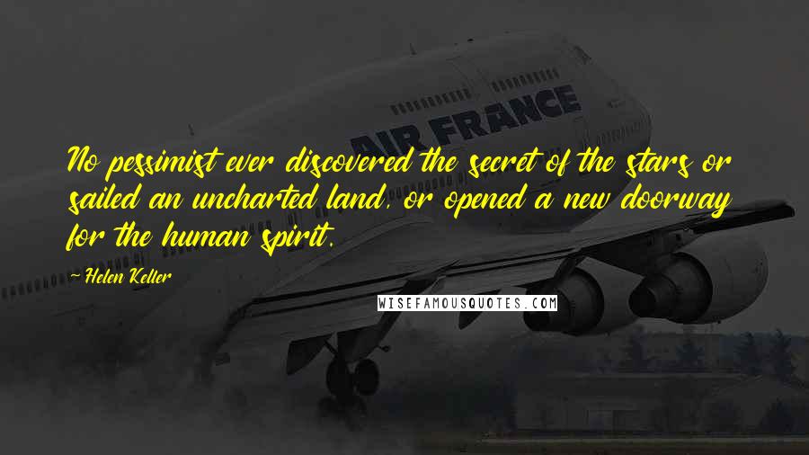 Helen Keller Quotes: No pessimist ever discovered the secret of the stars or sailed an uncharted land, or opened a new doorway for the human spirit.