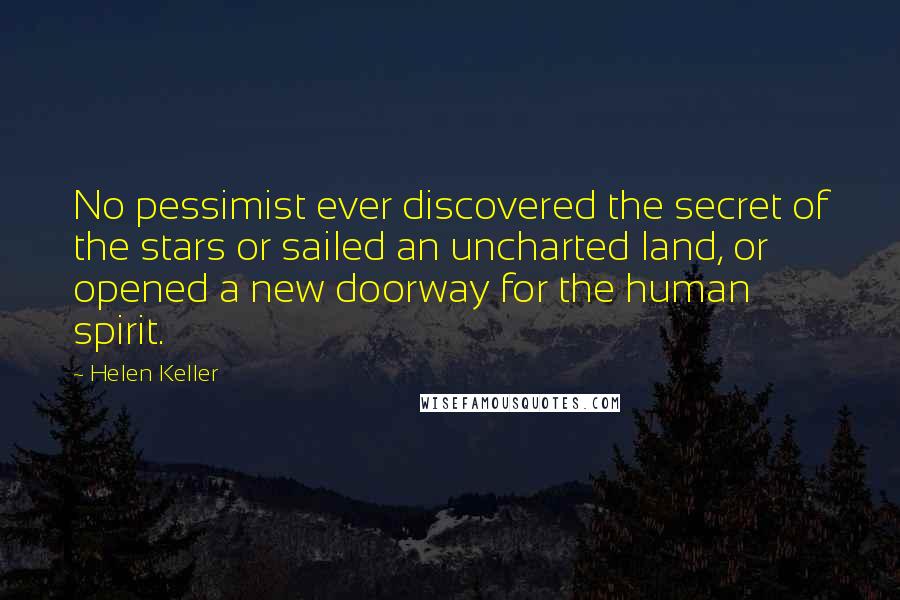 Helen Keller Quotes: No pessimist ever discovered the secret of the stars or sailed an uncharted land, or opened a new doorway for the human spirit.