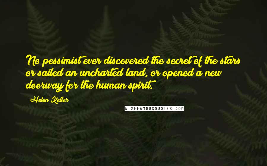 Helen Keller Quotes: No pessimist ever discovered the secret of the stars or sailed an uncharted land, or opened a new doorway for the human spirit.