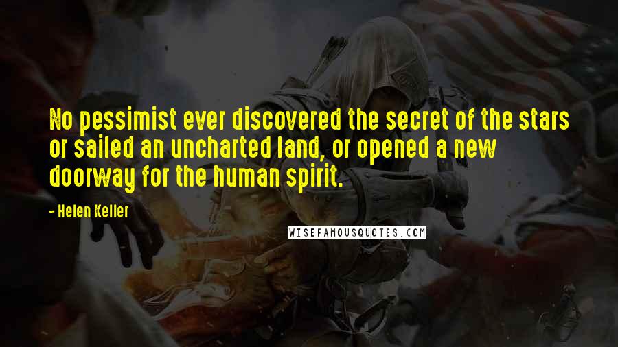 Helen Keller Quotes: No pessimist ever discovered the secret of the stars or sailed an uncharted land, or opened a new doorway for the human spirit.