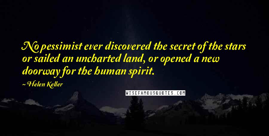 Helen Keller Quotes: No pessimist ever discovered the secret of the stars or sailed an uncharted land, or opened a new doorway for the human spirit.