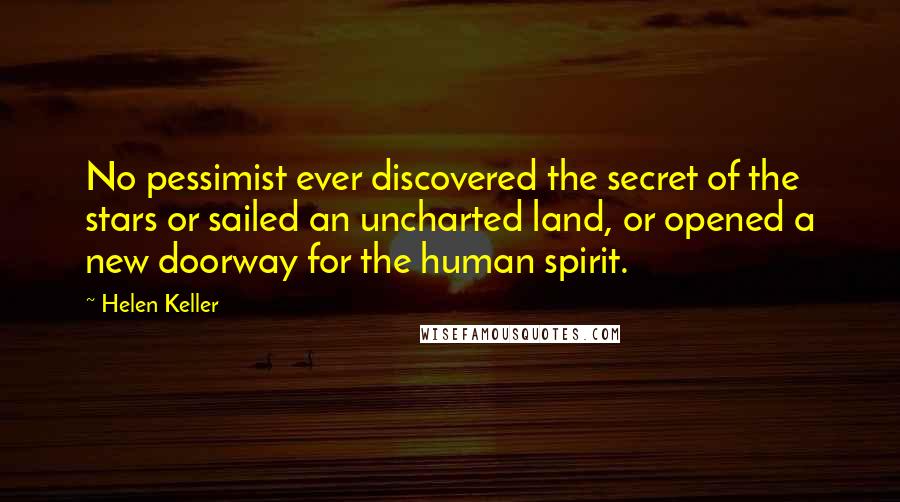 Helen Keller Quotes: No pessimist ever discovered the secret of the stars or sailed an uncharted land, or opened a new doorway for the human spirit.