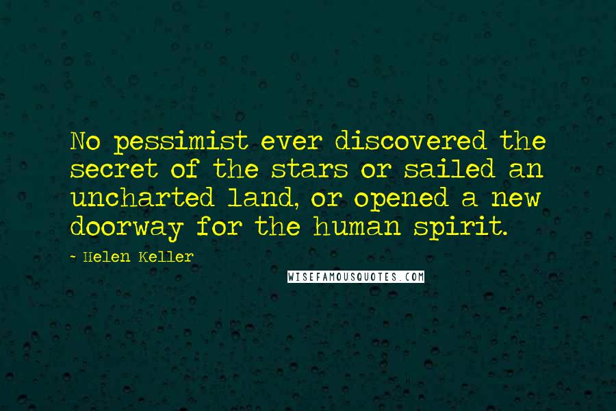 Helen Keller Quotes: No pessimist ever discovered the secret of the stars or sailed an uncharted land, or opened a new doorway for the human spirit.