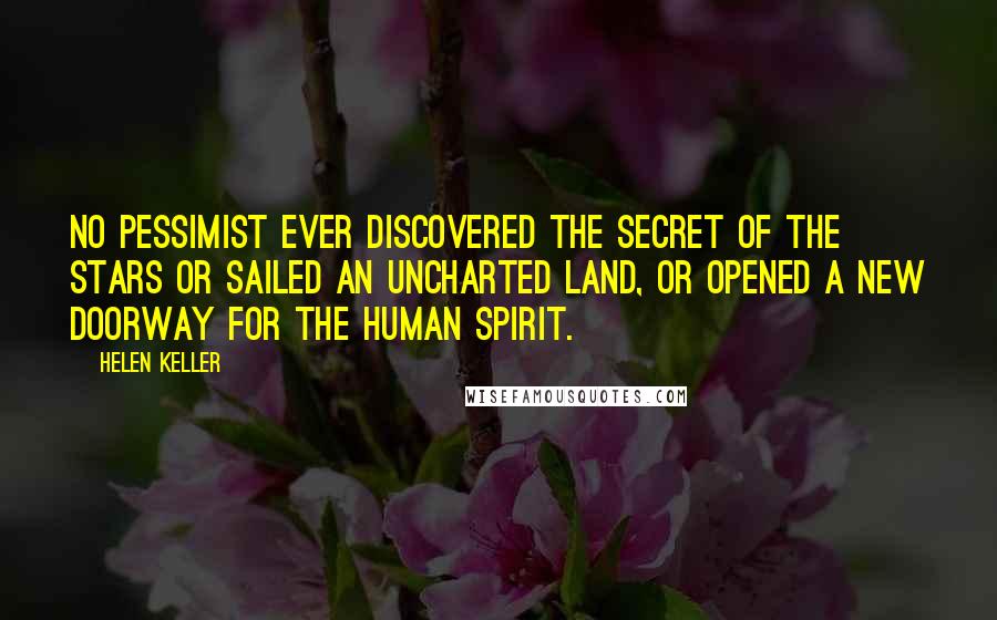 Helen Keller Quotes: No pessimist ever discovered the secret of the stars or sailed an uncharted land, or opened a new doorway for the human spirit.