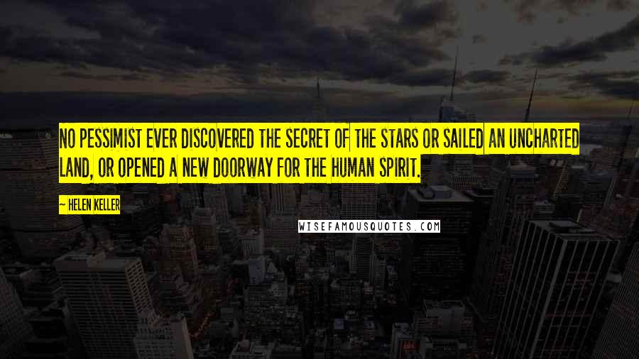 Helen Keller Quotes: No pessimist ever discovered the secret of the stars or sailed an uncharted land, or opened a new doorway for the human spirit.