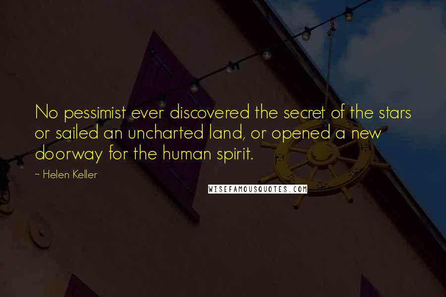 Helen Keller Quotes: No pessimist ever discovered the secret of the stars or sailed an uncharted land, or opened a new doorway for the human spirit.