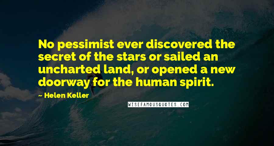 Helen Keller Quotes: No pessimist ever discovered the secret of the stars or sailed an uncharted land, or opened a new doorway for the human spirit.