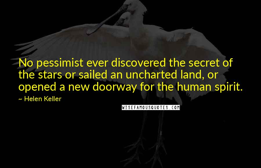 Helen Keller Quotes: No pessimist ever discovered the secret of the stars or sailed an uncharted land, or opened a new doorway for the human spirit.