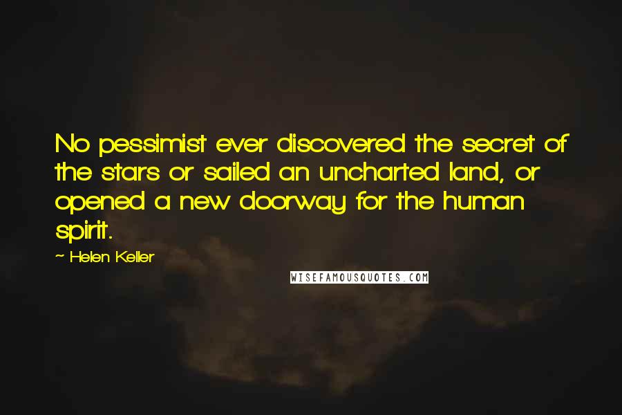 Helen Keller Quotes: No pessimist ever discovered the secret of the stars or sailed an uncharted land, or opened a new doorway for the human spirit.