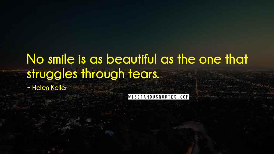 Helen Keller Quotes: No smile is as beautiful as the one that struggles through tears.