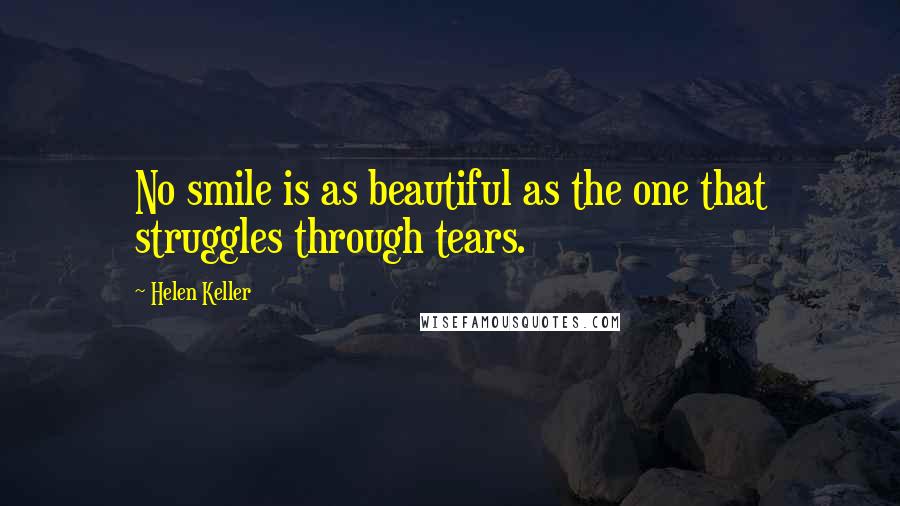 Helen Keller Quotes: No smile is as beautiful as the one that struggles through tears.