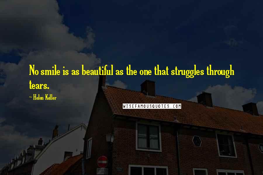 Helen Keller Quotes: No smile is as beautiful as the one that struggles through tears.