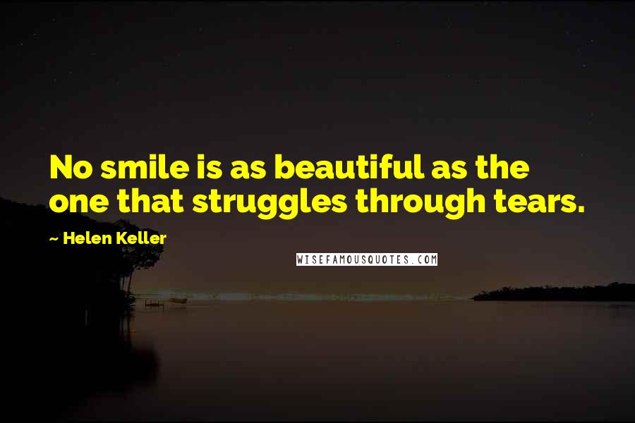 Helen Keller Quotes: No smile is as beautiful as the one that struggles through tears.