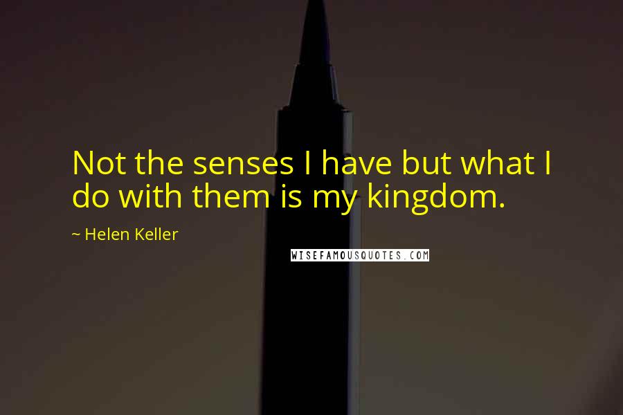 Helen Keller Quotes: Not the senses I have but what I do with them is my kingdom.