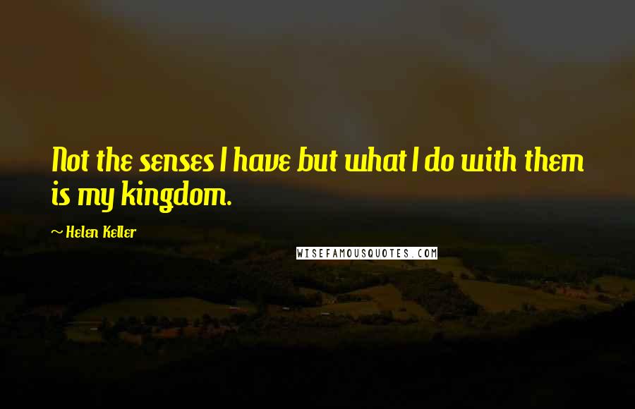 Helen Keller Quotes: Not the senses I have but what I do with them is my kingdom.