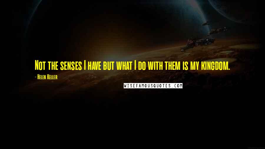 Helen Keller Quotes: Not the senses I have but what I do with them is my kingdom.