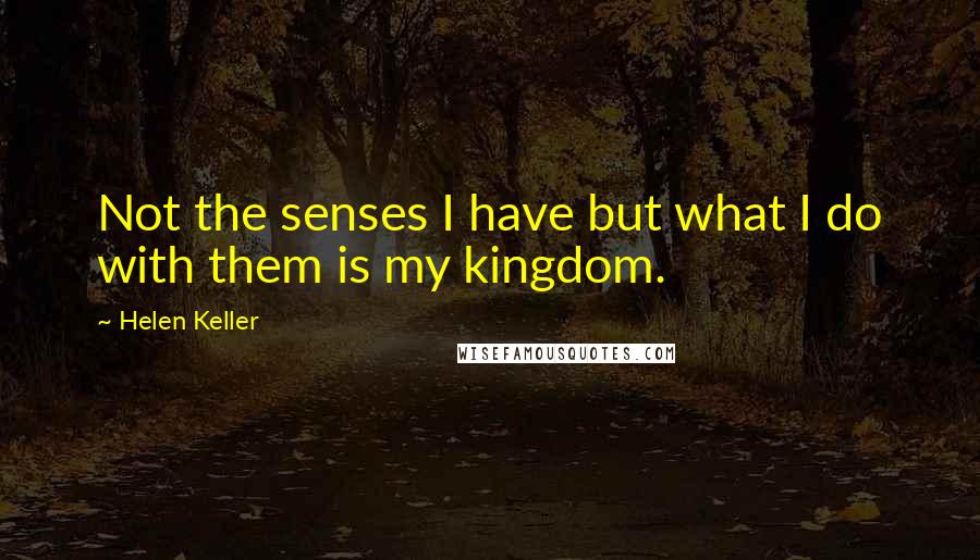 Helen Keller Quotes: Not the senses I have but what I do with them is my kingdom.