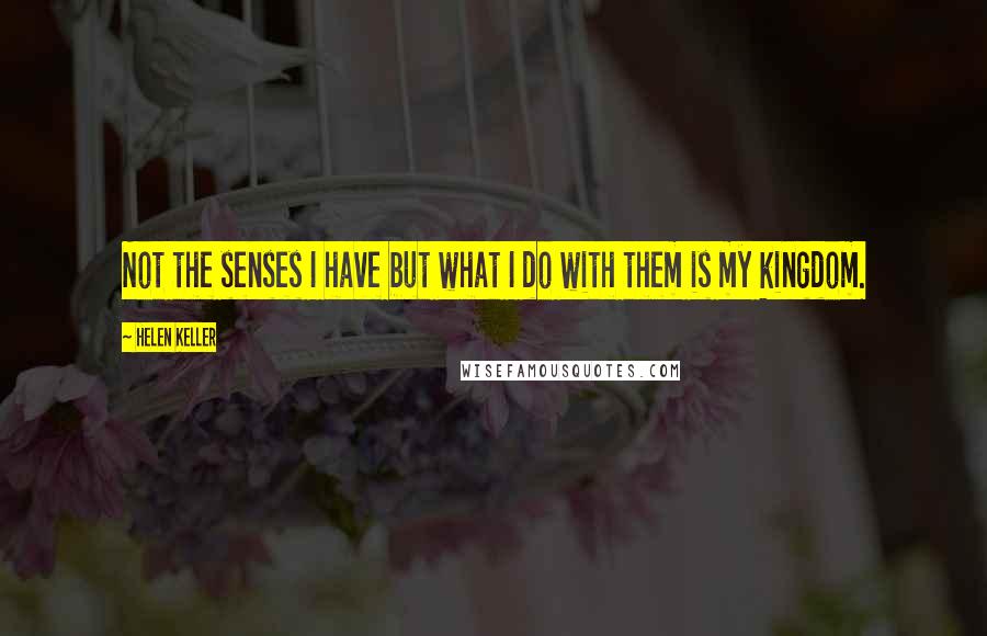 Helen Keller Quotes: Not the senses I have but what I do with them is my kingdom.