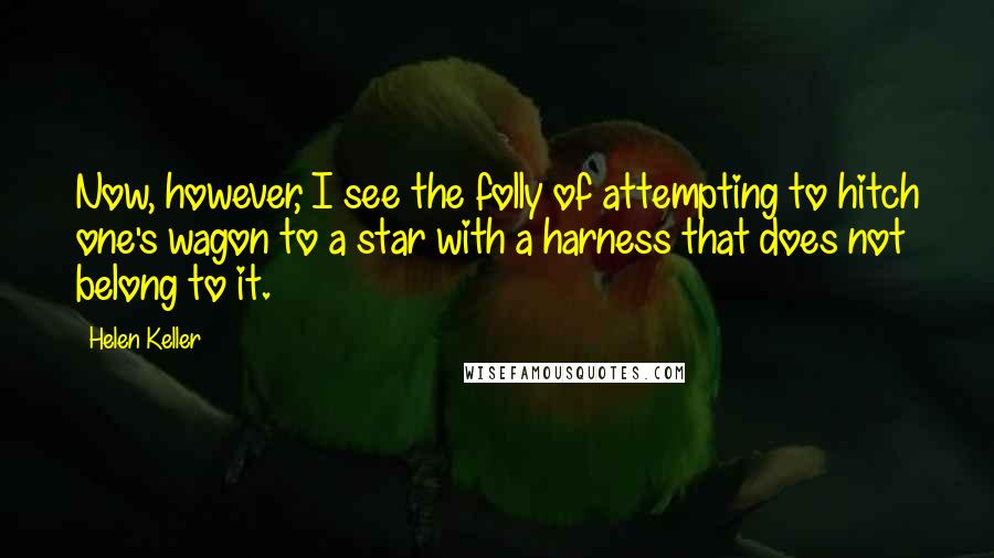 Helen Keller Quotes: Now, however, I see the folly of attempting to hitch one's wagon to a star with a harness that does not belong to it.