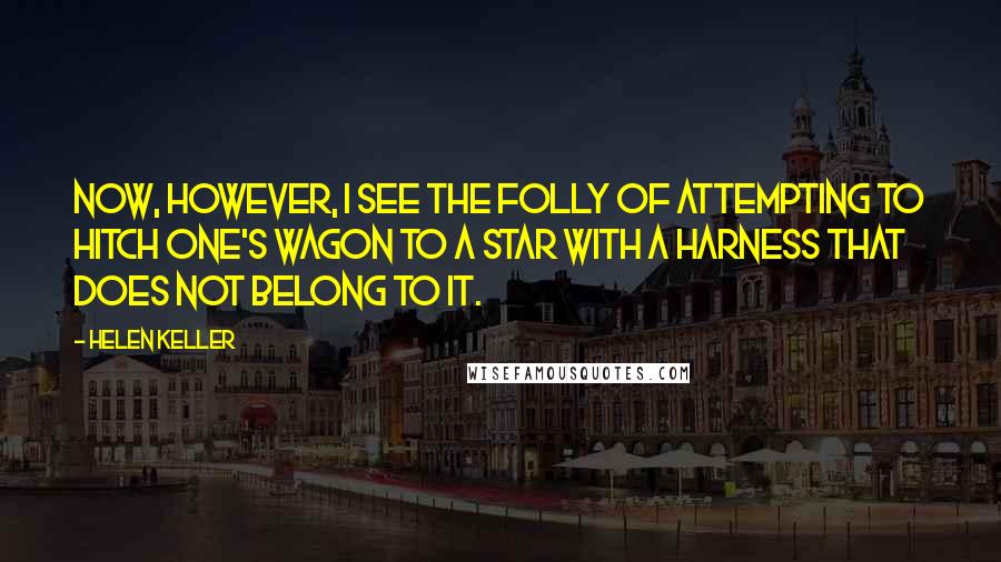 Helen Keller Quotes: Now, however, I see the folly of attempting to hitch one's wagon to a star with a harness that does not belong to it.