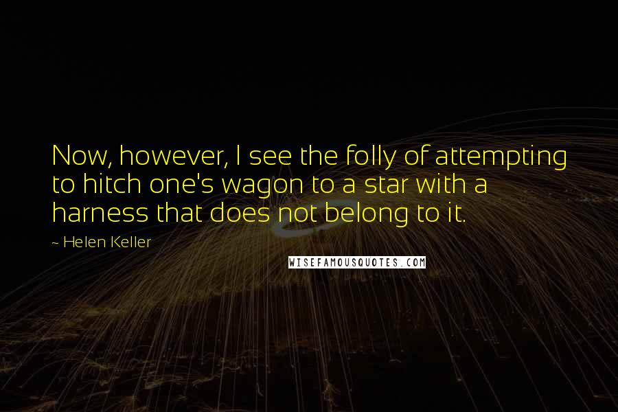 Helen Keller Quotes: Now, however, I see the folly of attempting to hitch one's wagon to a star with a harness that does not belong to it.