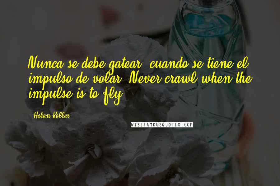 Helen Keller Quotes: Nunca se debe gatear, cuando se tiene el impulso de volar (Never crawl when the impulse is to fly)