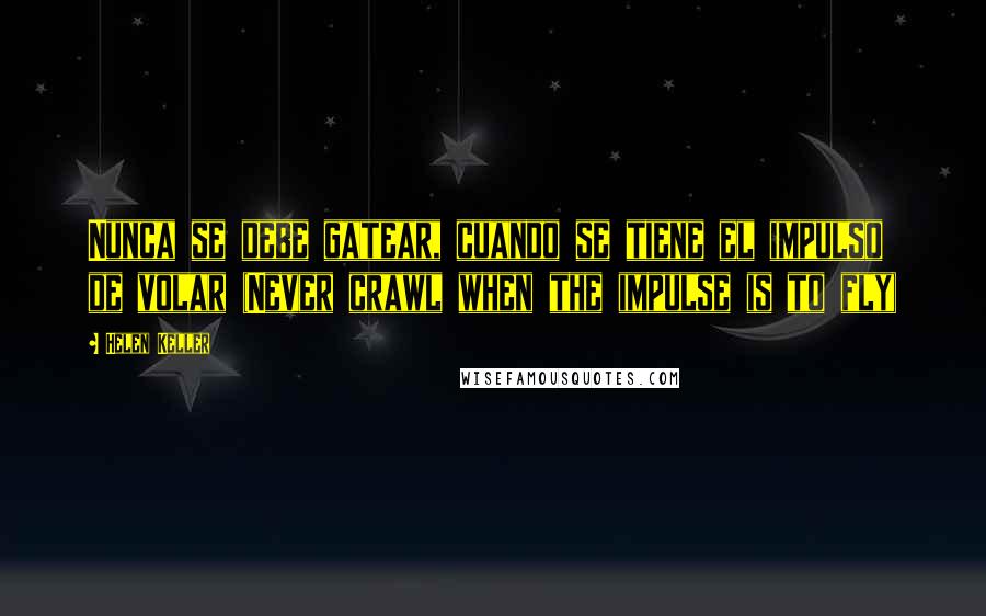 Helen Keller Quotes: Nunca se debe gatear, cuando se tiene el impulso de volar (Never crawl when the impulse is to fly)