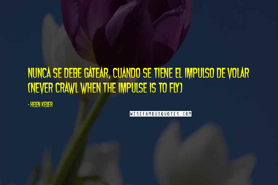 Helen Keller Quotes: Nunca se debe gatear, cuando se tiene el impulso de volar (Never crawl when the impulse is to fly)