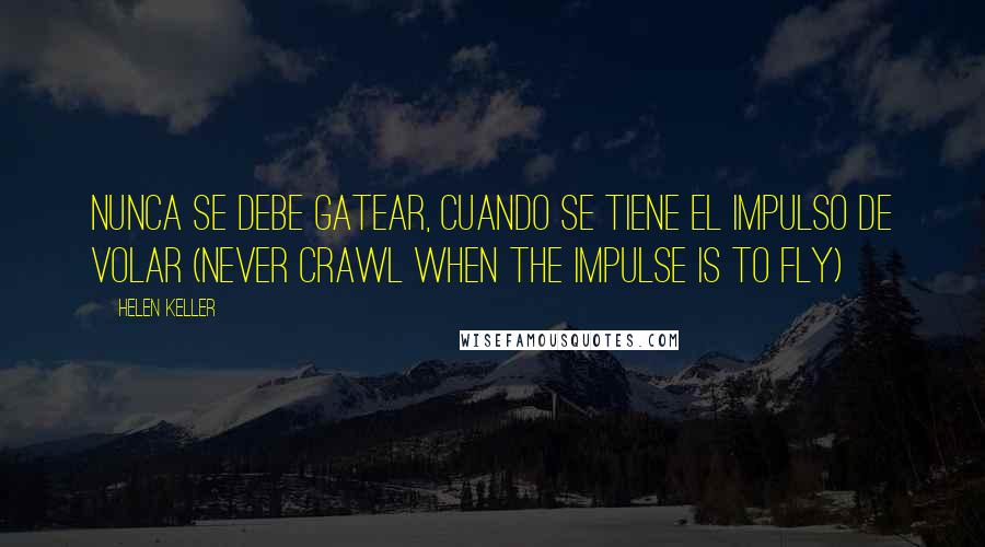 Helen Keller Quotes: Nunca se debe gatear, cuando se tiene el impulso de volar (Never crawl when the impulse is to fly)