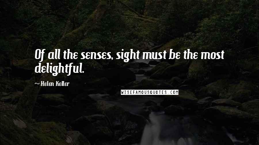 Helen Keller Quotes: Of all the senses, sight must be the most delightful.
