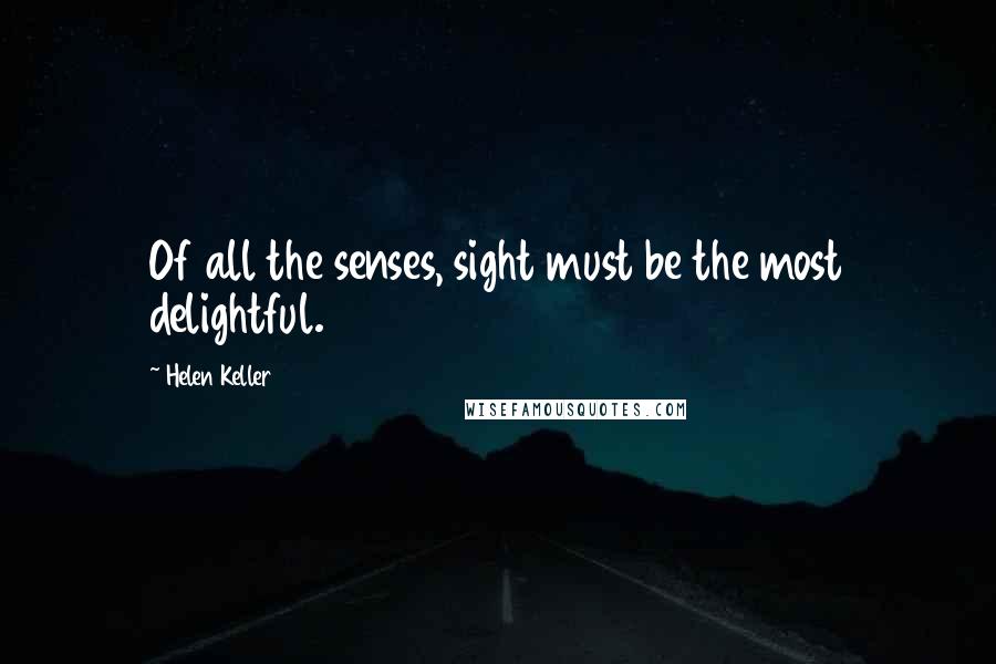 Helen Keller Quotes: Of all the senses, sight must be the most delightful.