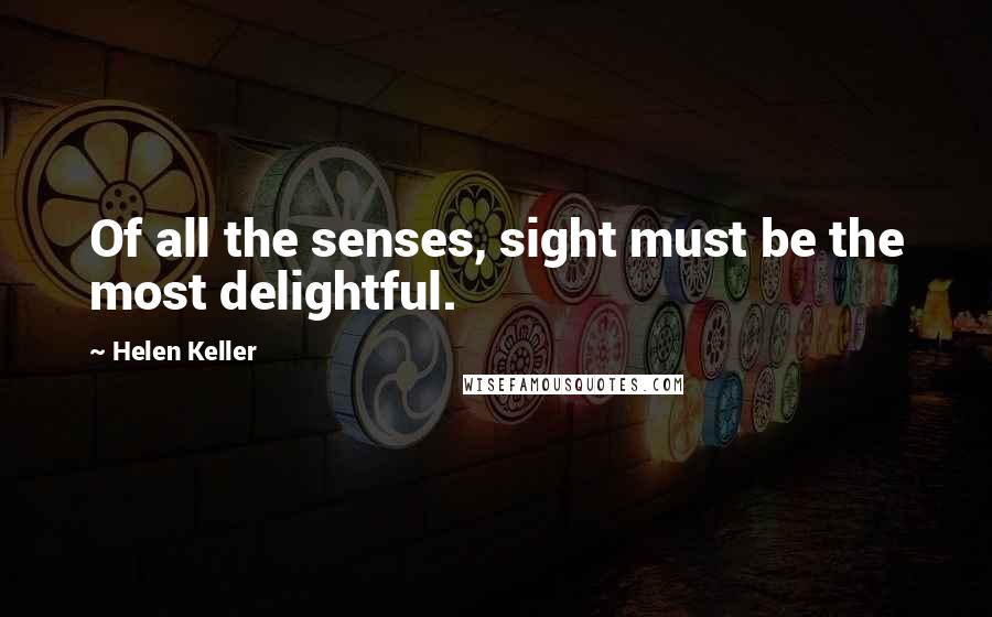 Helen Keller Quotes: Of all the senses, sight must be the most delightful.