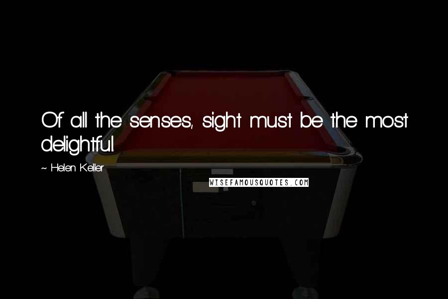 Helen Keller Quotes: Of all the senses, sight must be the most delightful.