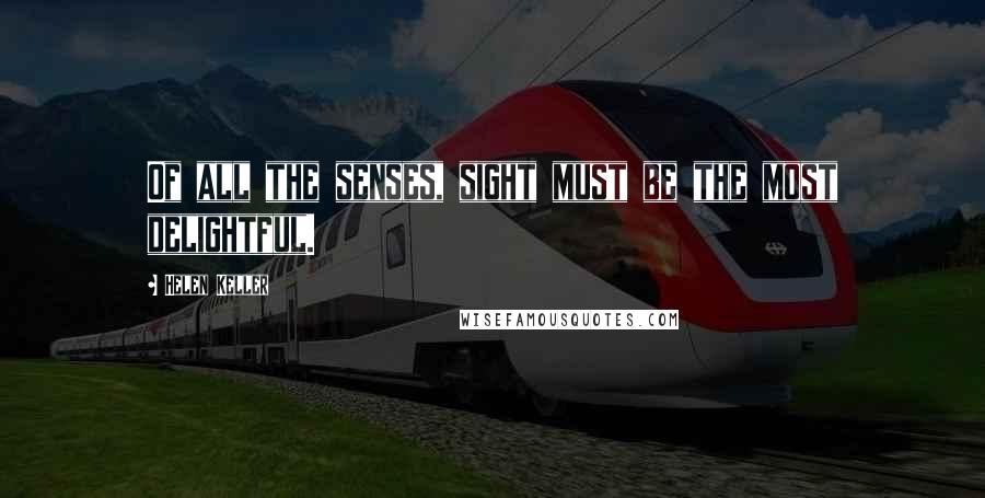 Helen Keller Quotes: Of all the senses, sight must be the most delightful.