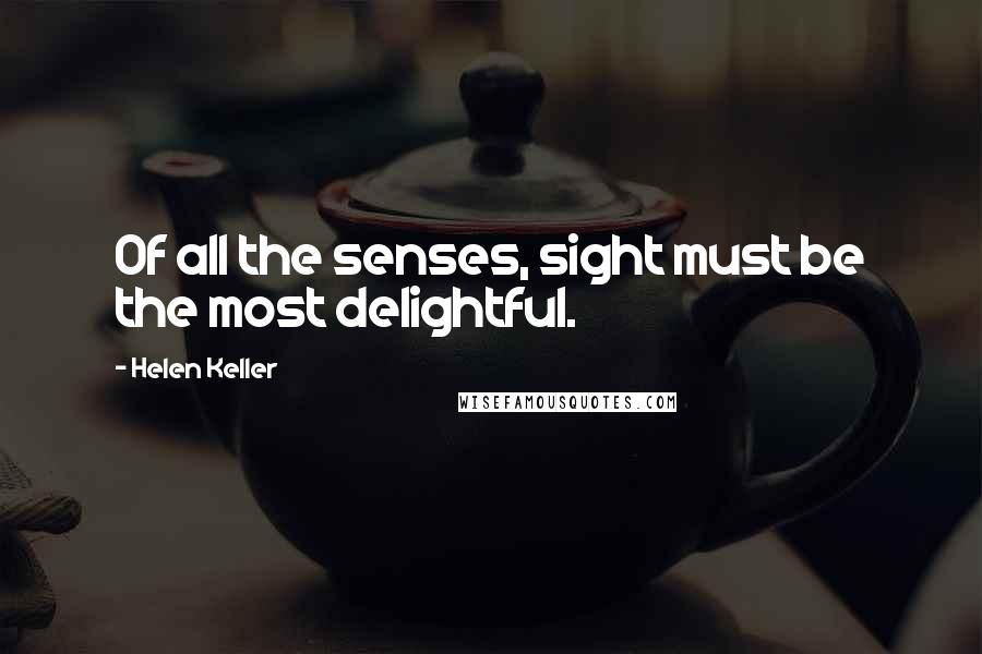 Helen Keller Quotes: Of all the senses, sight must be the most delightful.